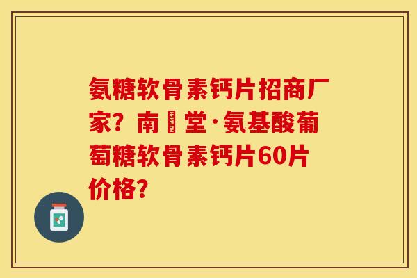 氨糖软骨素钙片招商厂家？南雲堂·氨基酸葡萄糖软骨素钙片60片价格？