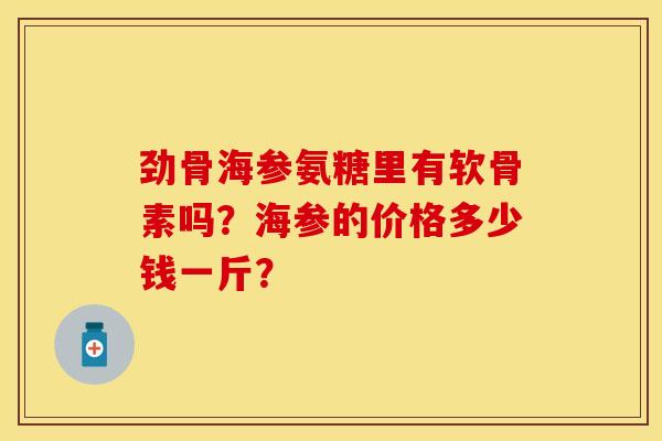 劲骨海参氨糖里有软骨素吗？海参的价格多少钱一斤？