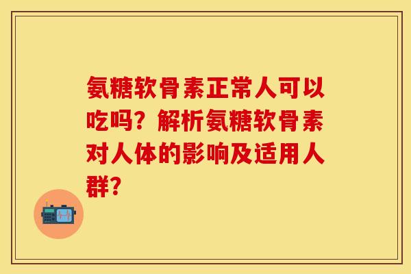 氨糖软骨素正常人可以吃吗?解析氨糖软骨素对人体的影响及适用人群?-第1张图片-关节保镖 氨糖软骨素正常人可以吃吗?解析氨糖软骨素对人体的影响及适用人群?-第1张图片-关节保镖