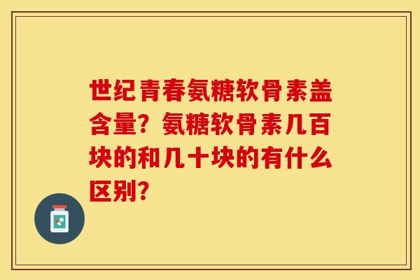 世纪青春氨糖软骨素盖含量？氨糖软骨素几百块的和几十块的有什么区别？