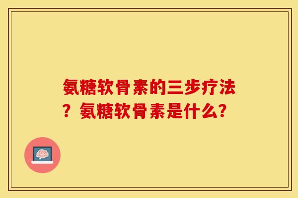 氨糖软骨素的三步疗法？氨糖软骨素是什么？