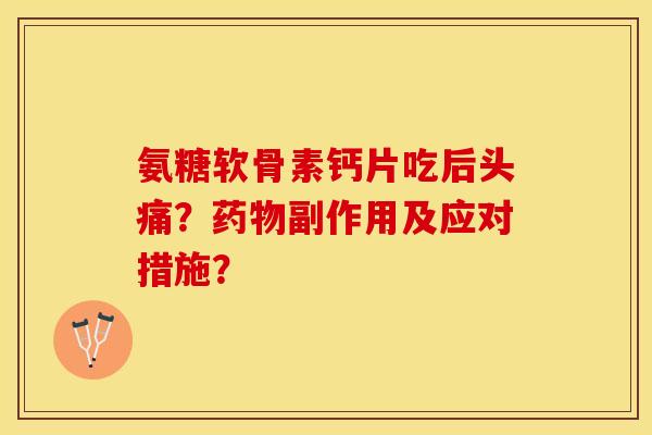 氨糖软骨素钙片吃后头痛？药物副作用及应对措施？
