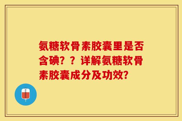 氨糖软骨素胶囊里是否含碘？？详解氨糖软骨素胶囊成分及功效？