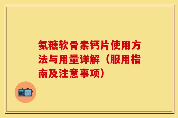 氨糖软骨素钙片使用方法与用量详解（服用指南及注意事项）