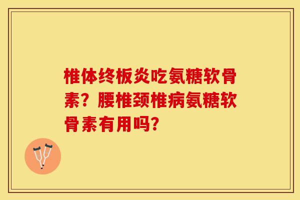 椎体终板炎吃氨糖软骨素？腰椎颈椎病氨糖软骨素有用吗？