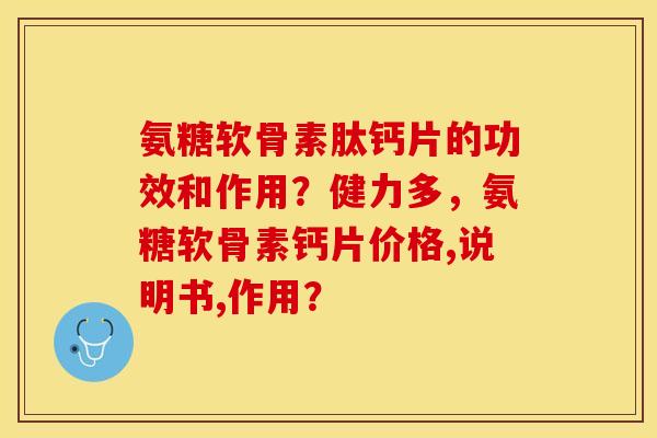 氨糖软骨素肽钙片的功效和作用？健力多，氨糖软骨素钙片价格,说明书,作用？