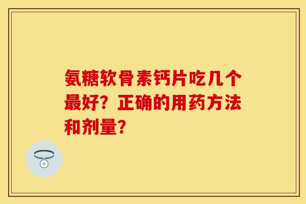 氨糖软骨素钙片吃几个最好?正确的用药方法和剂量?-第1张图片-关节保镖 氨糖软骨素钙片吃几个最好?正确的用药方法和剂量?-第1张图片-关节保镖