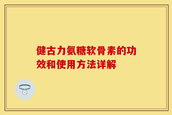 健古力氨糖软骨素的功效和使用方法详解