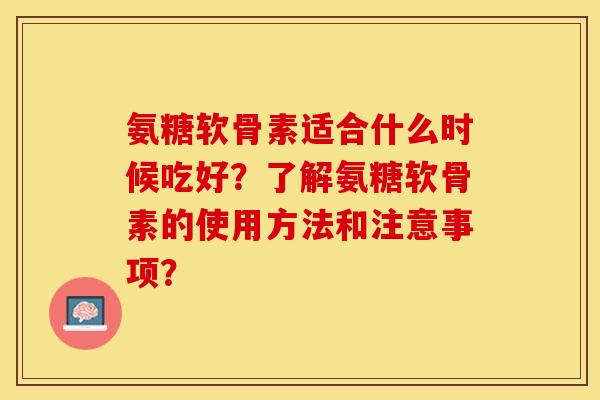 氨糖软骨素适合什么时候吃好？了解氨糖软骨素的使用方法和注意事项？
