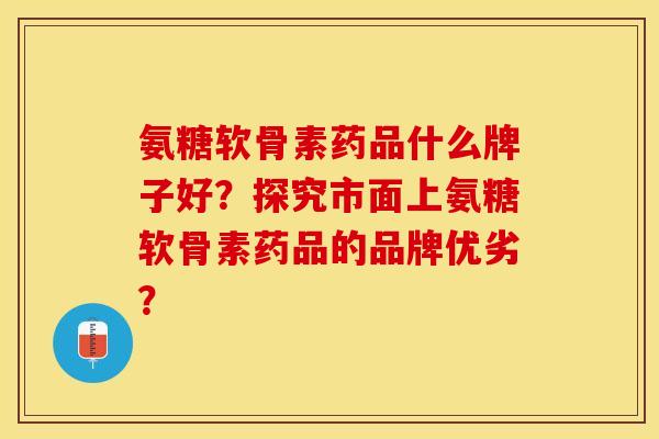 氨糖软骨素药品什么牌子好？探究市面上氨糖软骨素药品的品牌优劣？
