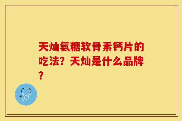 天灿氨糖软骨素钙片的吃法?天灿是什么品牌?-第1张图片-关节保镖 天灿氨糖软骨素钙片的吃法?天灿是什么品牌?-第1张图片-关节保镖