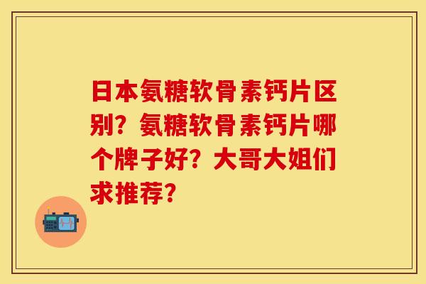 日本氨糖软骨素钙片区别?氨糖软骨素钙片哪个牌子好?大哥大姐们求推荐?-第1张图片-关节保镖 日本氨糖软骨素钙片区别?氨糖软骨素钙片哪个牌子好?大哥大姐们求推荐?-第1张图片-关节保镖