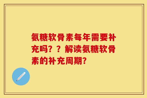 氨糖软骨素每年需要补充吗？？解读氨糖软骨素的补充周期？