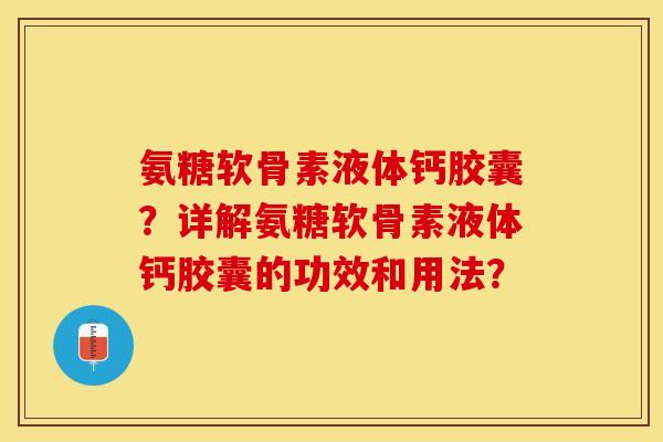 氨糖软骨素液体钙胶囊？详解氨糖软骨素液体钙胶囊的功效和用法？