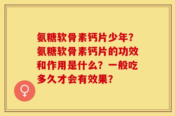 氨糖软骨素钙片少年？氨糖软骨素钙片的功效和作用是什么？一般吃多久才会有效果？