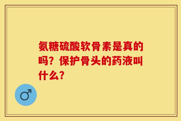 氨糖硫酸软骨素是真的吗？保护骨头的药液叫什么？