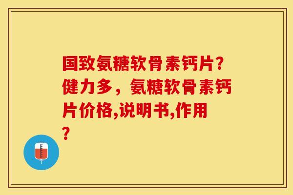 国致氨糖软骨素钙片？健力多，氨糖软骨素钙片价格,说明书,作用？-第1张图片-关节保镖