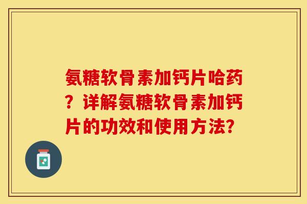 氨糖软骨素加钙片哈药？详解氨糖软骨素加钙片的功效和使用方法？