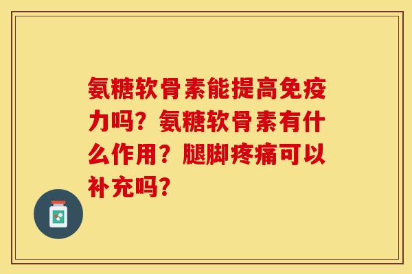 氨糖软骨素能提高免疫力吗?氨糖软骨素有什么作用?腿脚疼痛可以补充吗?-第1张图片-关节保镖 氨糖软骨素能提高免疫力吗?氨糖软骨素有什么作用?腿脚疼痛可以补充吗?-第1张图片-关节保镖