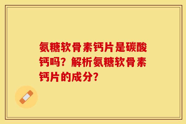 氨糖软骨素钙片是碳酸钙吗？解析氨糖软骨素钙片的成分？