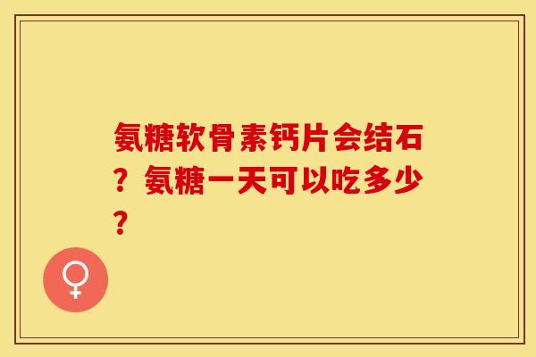 氨糖软骨素钙片会结石？氨糖一天可以吃多少？