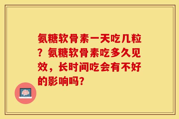 氨糖软骨素一天吃几粒？氨糖软骨素吃多久见效，长时间吃会有不好的影响吗？