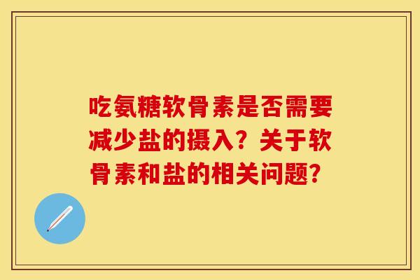 吃氨糖软骨素是否需要减少盐的摄入？关于软骨素和盐的相关问题？