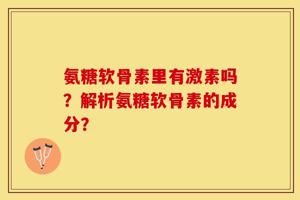 氨糖软骨素里有激素吗？解析氨糖软骨素的成分？