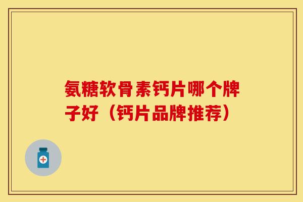 氨糖软骨素钙片哪个牌子好（钙片品牌推荐）