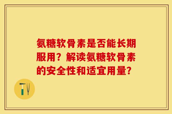 氨糖软骨素是否能长期服用？解读氨糖软骨素的安全性和适宜用量？