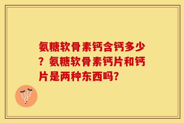 氨糖软骨素钙含钙多少?氨糖软骨素钙片和钙片是两种东西吗?-第1张图片-关节保镖 氨糖软骨素钙含钙多少?氨糖软骨素钙片和钙片是两种东西吗?-第1张图片-关节保镖