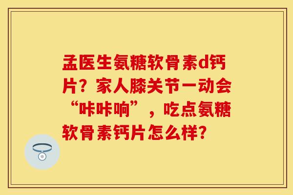 孟医生氨糖软骨素d钙片？家人膝关节一动会“咔咔响”，吃点氨糖软骨素钙片怎么样？