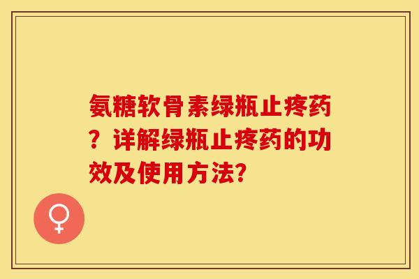 氨糖软骨素绿瓶止疼药？详解绿瓶止疼药的功效及使用方法？