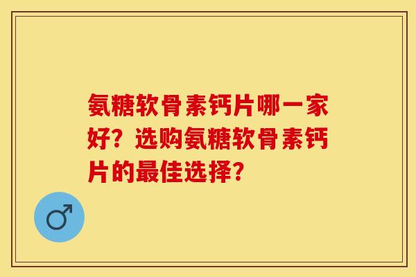 氨糖软骨素钙片哪一家好？选购氨糖软骨素钙片的最佳选择？