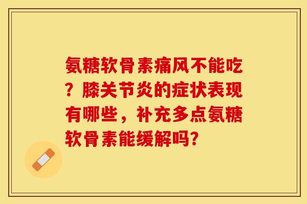 氨糖软骨素痛风不能吃？膝关节炎的症状表现有哪些，补充多点氨糖软骨素能缓解吗？