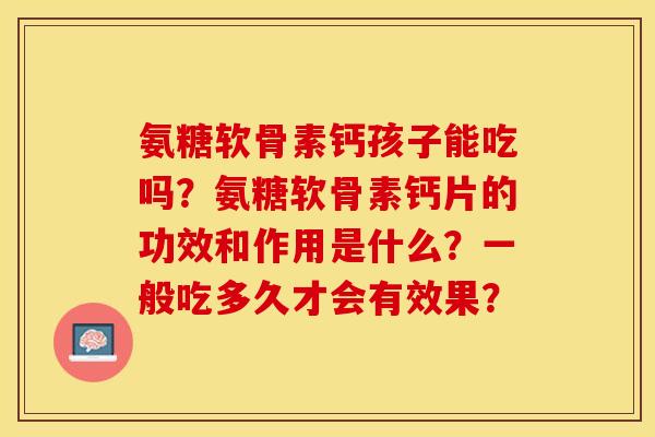 氨糖软骨素钙孩子能吃吗？氨糖软骨素钙片的功效和作用是什么？一般吃多久才会有效果？