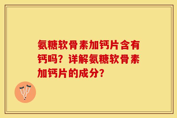 氨糖软骨素加钙片含有钙吗？详解氨糖软骨素加钙片的成分？