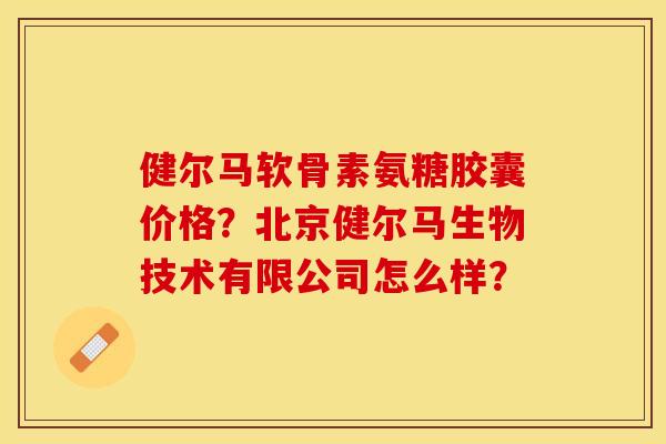 健尔马软骨素氨糖胶囊价格？北京健尔马生物技术有限公司怎么样？
