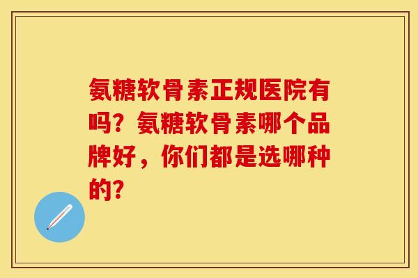 氨糖软骨素正规医院有吗?氨糖软骨素哪个品牌好,你们都是选哪种的?-第1张图片-关节保镖 氨糖软骨素正规医院有吗?氨糖软骨素哪个品牌好,你们都是选哪种的?-第1张图片-关节保镖