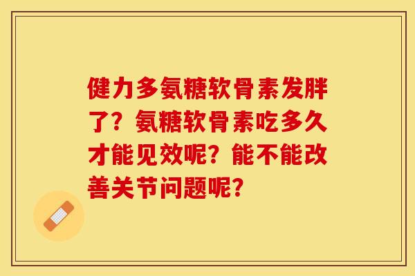 健力多氨糖软骨素发胖了？氨糖软骨素吃多久才能见效呢？能不能改善关节问题呢？