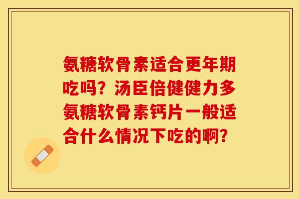 氨糖软骨素适合更年期吃吗？汤臣倍健健力多氨糖软骨素钙片一般适合什么情况下吃的啊？