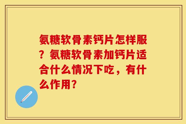 氨糖软骨素钙片怎样服？氨糖软骨素加钙片适合什么情况下吃，有什么作用？-第1张图片-关节保镖