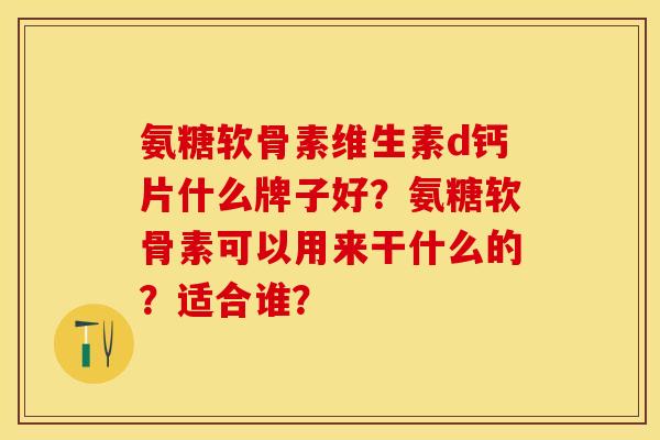 氨糖软骨素维生素d钙片什么牌子好？氨糖软骨素可以用来干什么的？适合谁？
