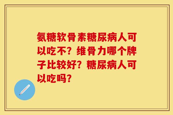 氨糖软骨素糖尿病人可以吃不？维骨力哪个牌子比较好？糖尿病人可以吃吗？