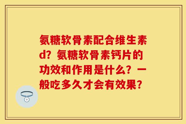 氨糖软骨素配合维生素d？氨糖软骨素钙片的功效和作用是什么？一般吃多久才会有效果？