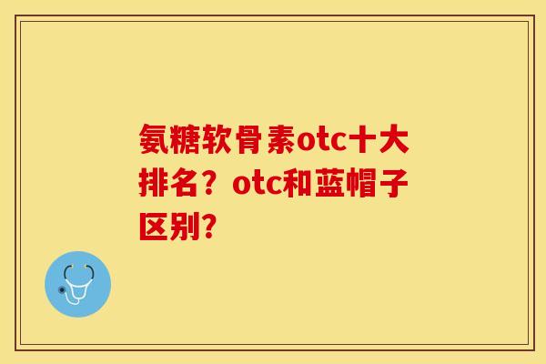 氨糖软骨素otc十大排名？otc和蓝帽子区别？