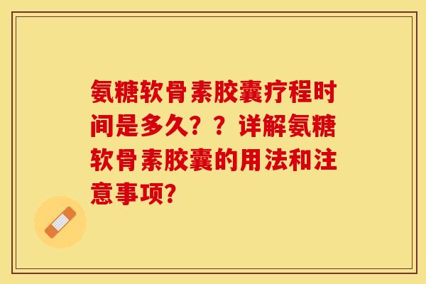 氨糖软骨素胶囊疗程时间是多久？？详解氨糖软骨素胶囊的用法和注意事项？