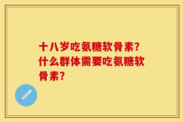 十八岁吃氨糖软骨素？什么群体需要吃氨糖软骨素？