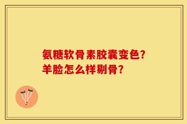 氨糖软骨素胶囊变色？羊脸怎么样剔骨？-第1张图片-关节保镖