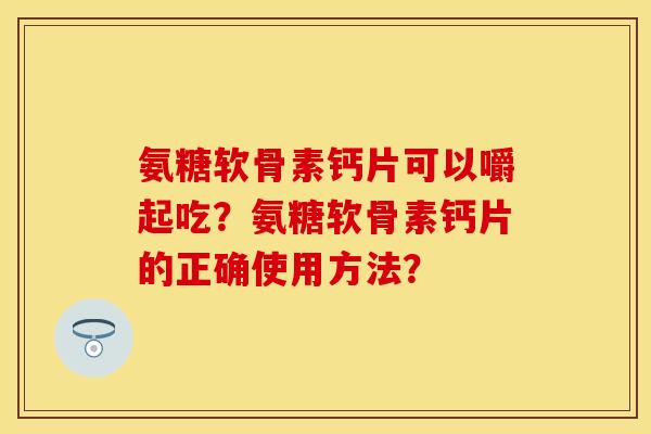 氨糖软骨素钙片可以嚼起吃？氨糖软骨素钙片的正确使用方法？